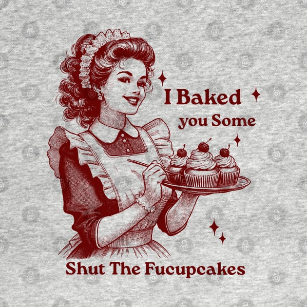 I Just Baked You Shut The Fucupcakes by GreenSpaceMerch